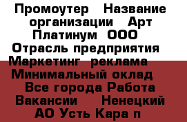 Промоутер › Название организации ­ Арт Платинум, ООО › Отрасль предприятия ­ Маркетинг, реклама, PR › Минимальный оклад ­ 1 - Все города Работа » Вакансии   . Ненецкий АО,Усть-Кара п.